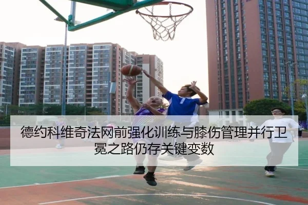 德约科维奇法网前强化训练与膝伤管理并行卫冕之路仍存关键变数